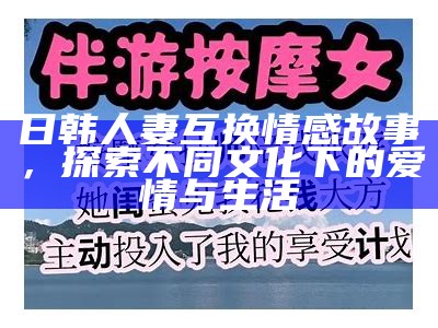 日韩人妻互换情感故事，探索不同文化下的爱情与生活
